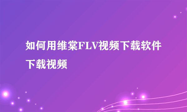 如何用维棠FLV视频下载软件下载视频