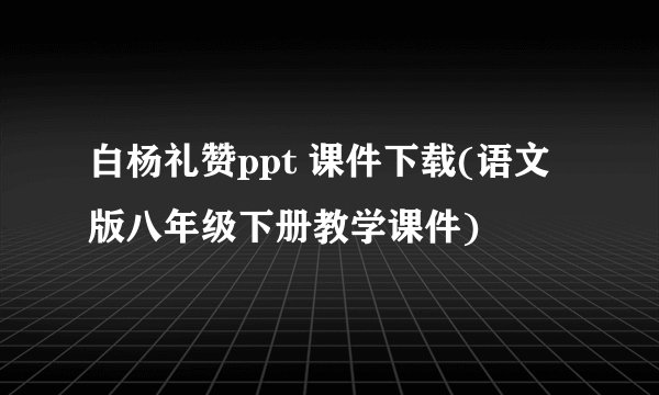 白杨礼赞ppt 课件下载(语文版八年级下册教学课件)