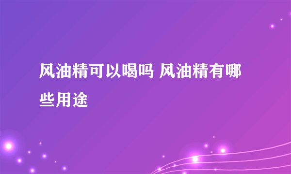 风油精可以喝吗 风油精有哪些用途