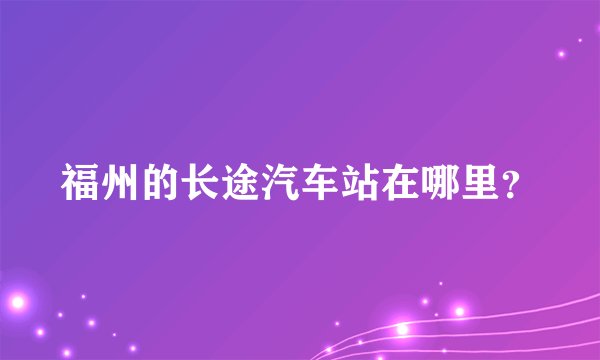 福州的长途汽车站在哪里？