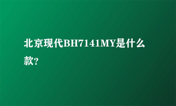 北京现代BH7141MY是什么款？
