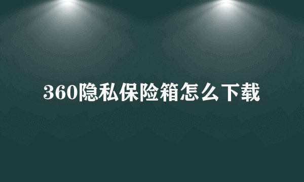 360隐私保险箱怎么下载