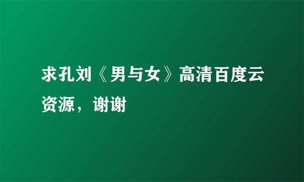 求孔刘《男与女》高清百度云资源，谢谢