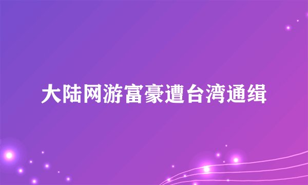 大陆网游富豪遭台湾通缉