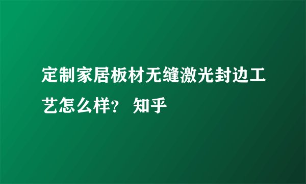 定制家居板材无缝激光封边工艺怎么样？ 知乎