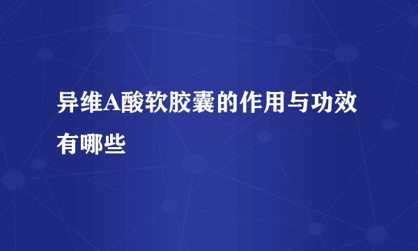 异维A酸软胶囊的作用与功效有哪些
