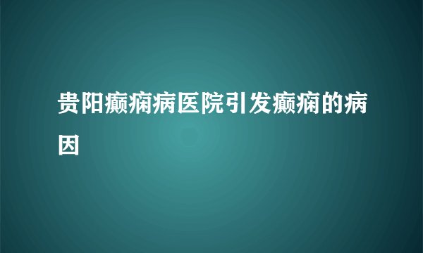 贵阳癫痫病医院引发癫痫的病因