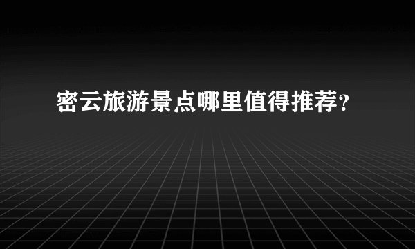 密云旅游景点哪里值得推荐？