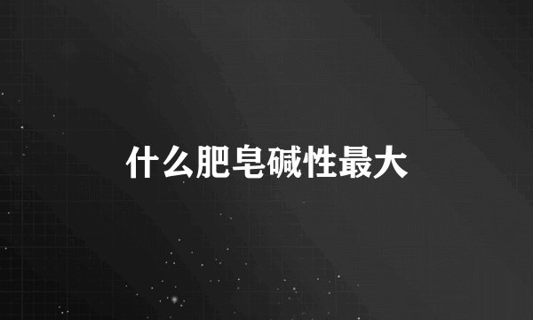 什么肥皂碱性最大