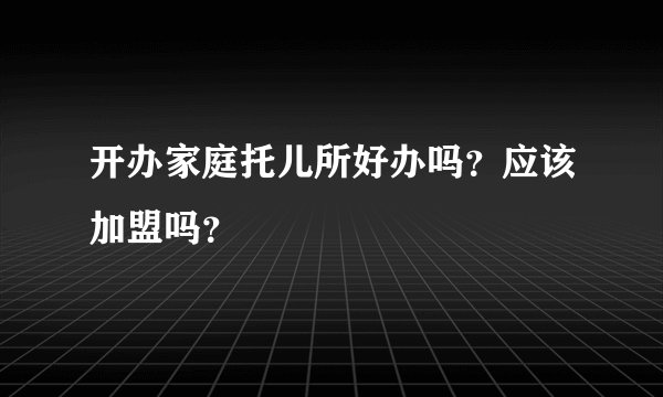 开办家庭托儿所好办吗？应该加盟吗？