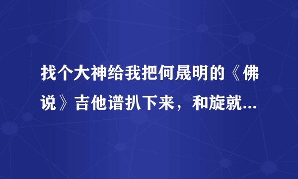 找个大神给我把何晟明的《佛说》吉他谱扒下来,和旋就好了...