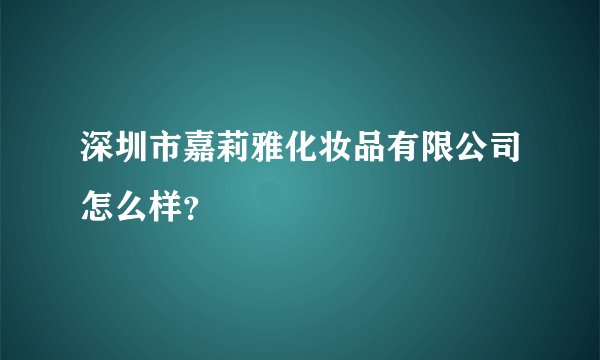 深圳市嘉莉雅化妆品有限公司怎么样？