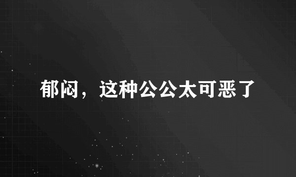郁闷，这种公公太可恶了