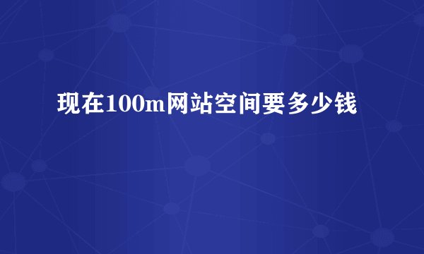 现在100m网站空间要多少钱
