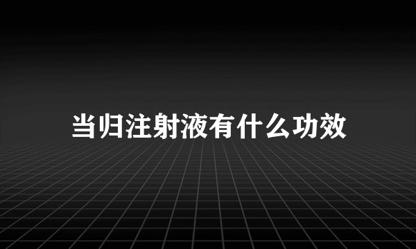 当归注射液有什么功效