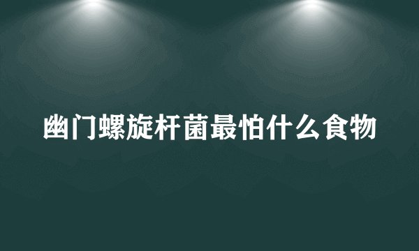幽门螺旋杆菌最怕什么食物