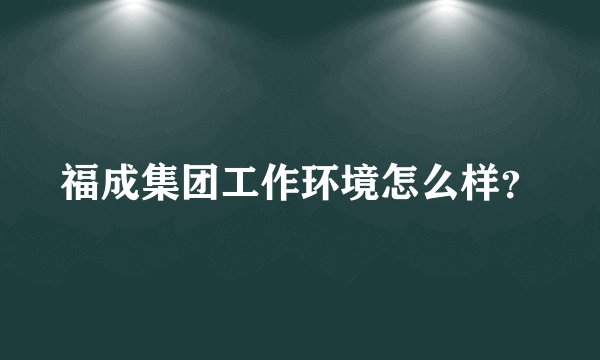 福成集团工作环境怎么样?