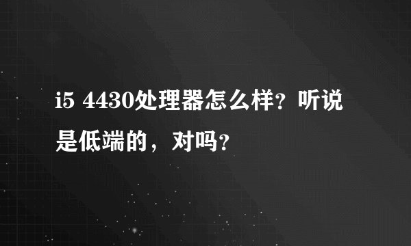 i5 4430处理器怎么样?听说是低端的,对吗?