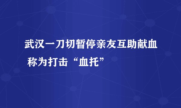 武汉一刀切暂停亲友互助献血 称为打击“血托”