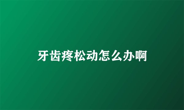 牙齿疼松动怎么办啊
