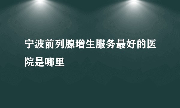 宁波前列腺增生服务最好的医院是哪里