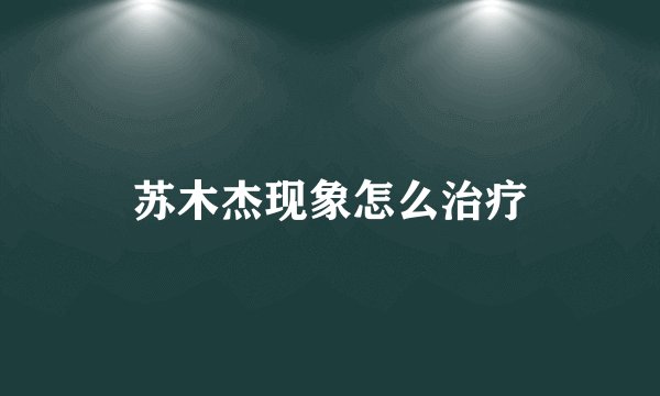 苏木杰现象怎么治疗