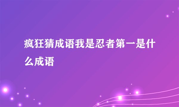 疯狂猜成语我是忍者第一是什么成语