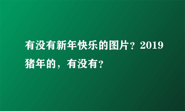 有没有新年快乐的图片？2019猪年的，有没有？