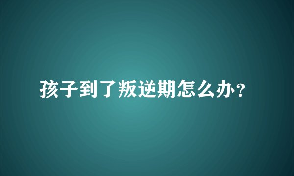 孩子到了叛逆期怎么办？