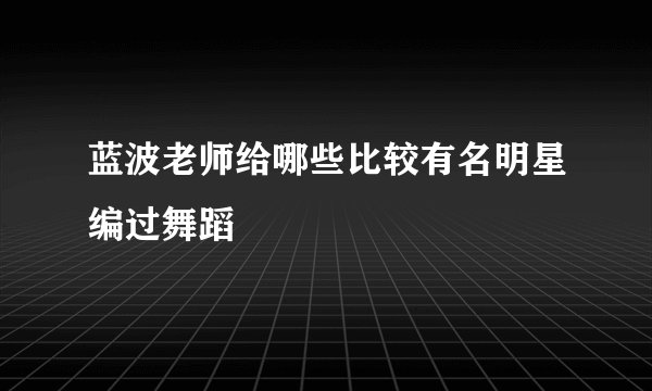 蓝波老师给哪些比较有名明星编过舞蹈