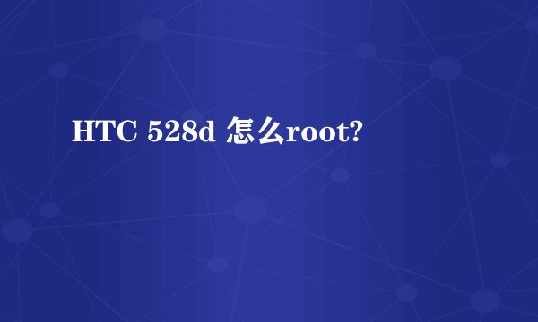 HTC 528d 怎么root?