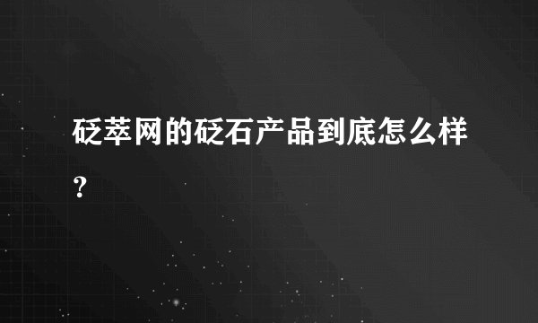 砭萃网的砭石产品到底怎么样？