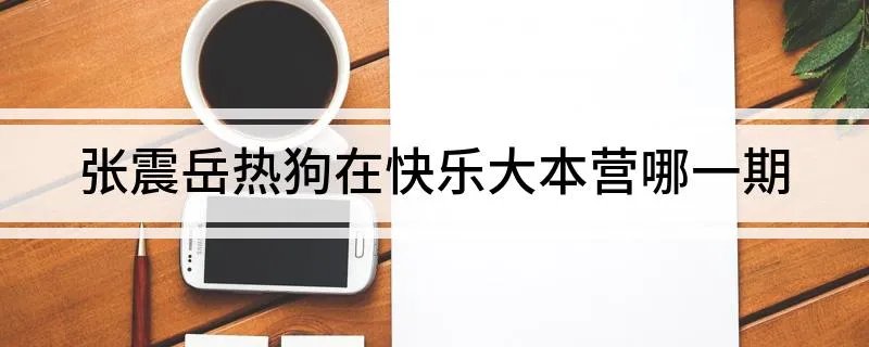 快乐大本营张震岳热狗是哪一期 张震岳热狗在快乐大本营哪一期