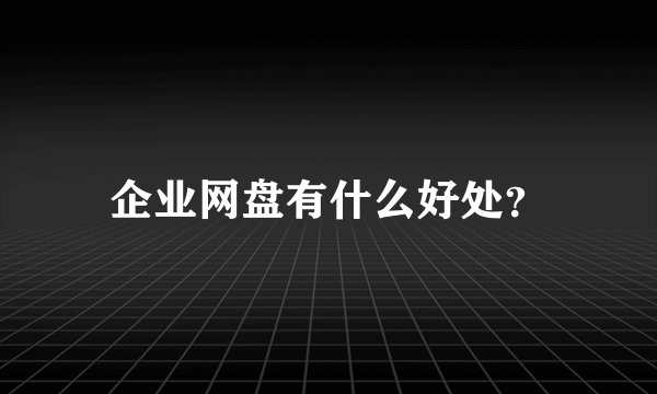 企业网盘有什么好处？