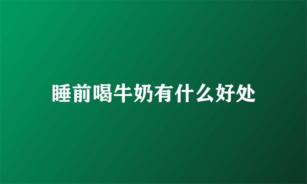 睡前喝牛奶有什么好处