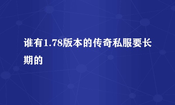 谁有1.78版本的传奇私服要长期的