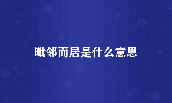 毗邻而居是什么意思