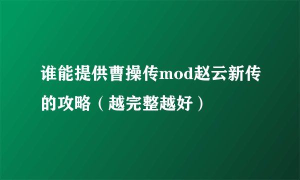 谁能提供曹操传mod赵云新传的攻略（越完整越好）