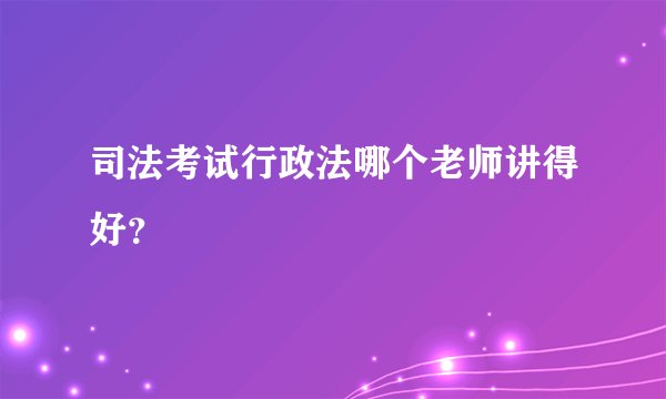 司法考试行政法哪个老师讲得好？