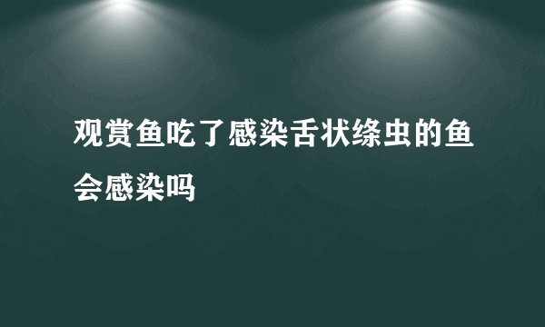 观赏鱼吃了感染舌状绦虫的鱼会感染吗