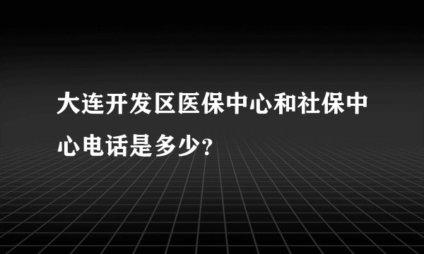 大连开发区医保中心和社保中心电话是多少?