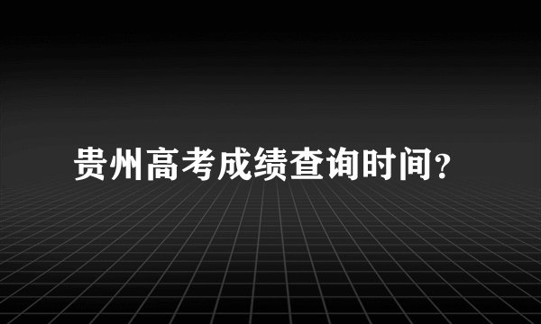 贵州高考成绩查询时间？