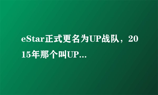 eStar正式更名为UP战队，2015年那个叫UP的战队现在怎么样了？