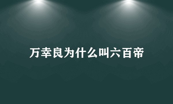 万幸良为什么叫六百帝