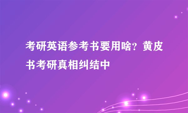 考研英语参考书要用啥？黄皮书考研真相纠结中