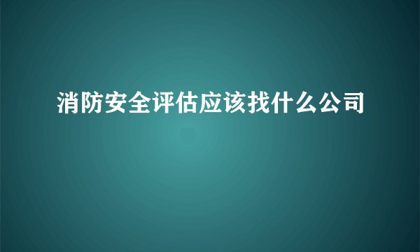 消防安全评估应该找什么公司
