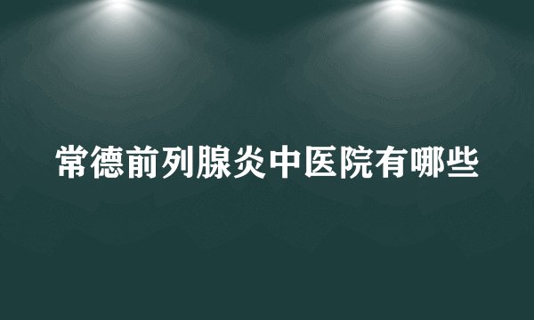 常德前列腺炎中医院有哪些