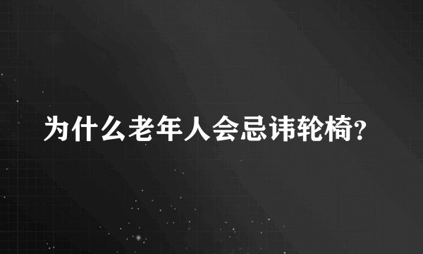 为什么老年人会忌讳轮椅？