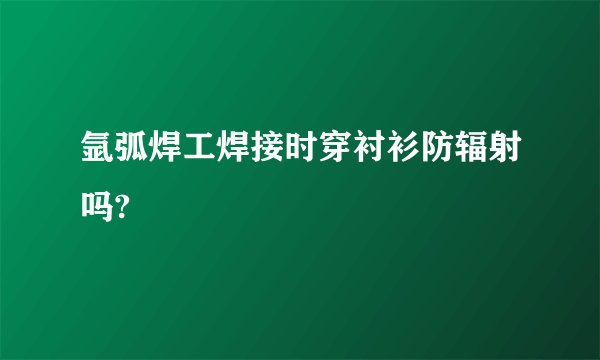 氩弧焊工焊接时穿衬衫防辐射吗?
