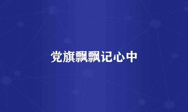 党旗飘飘记心中